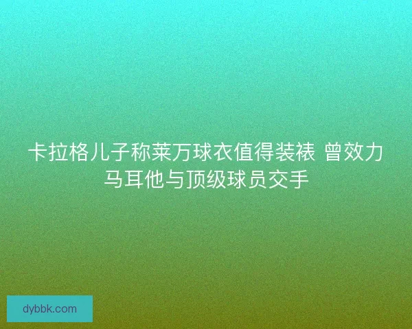 卡拉格儿子称莱万球衣值得装裱 曾效力马耳他与顶级球员交手
