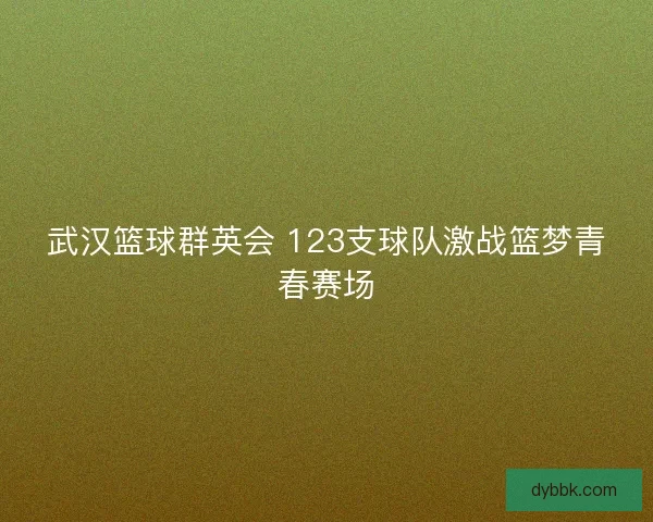武汉篮球群英会 123支球队激战篮梦青春赛场