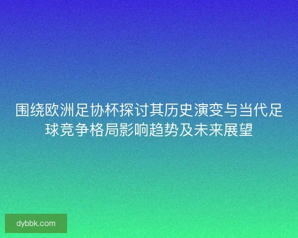 围绕欧洲足协杯探讨其历史演变与当代足球竞争格局影响趋势及未来展望