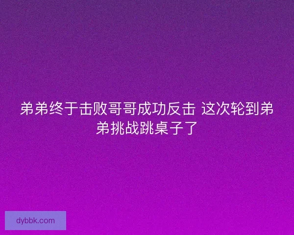 弟弟终于击败哥哥成功反击 这次轮到弟弟挑战跳桌子了