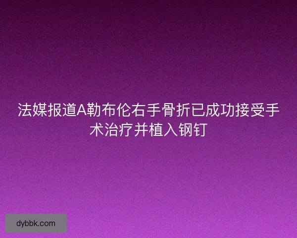 法媒报道A勒布伦右手骨折已成功接受手术治疗并植入钢钉