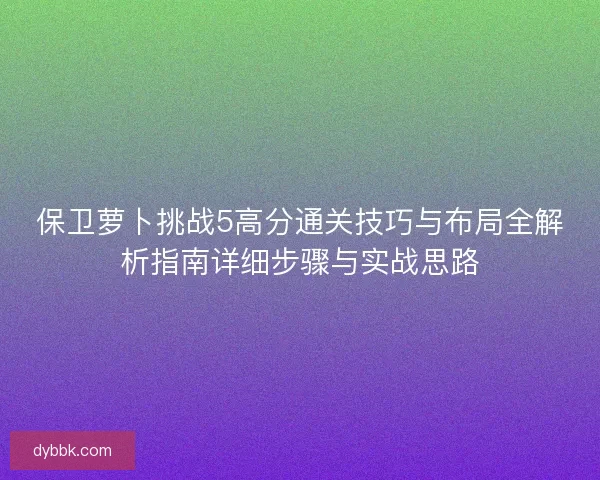 保卫萝卜挑战5高分通关技巧与布局全解析指南详细步骤与实战思路