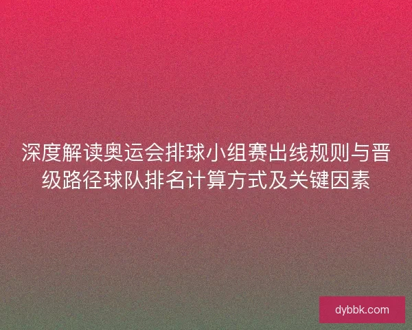 深度解读奥运会排球小组赛出线规则与晋级路径球队排名计算方式及关键因素