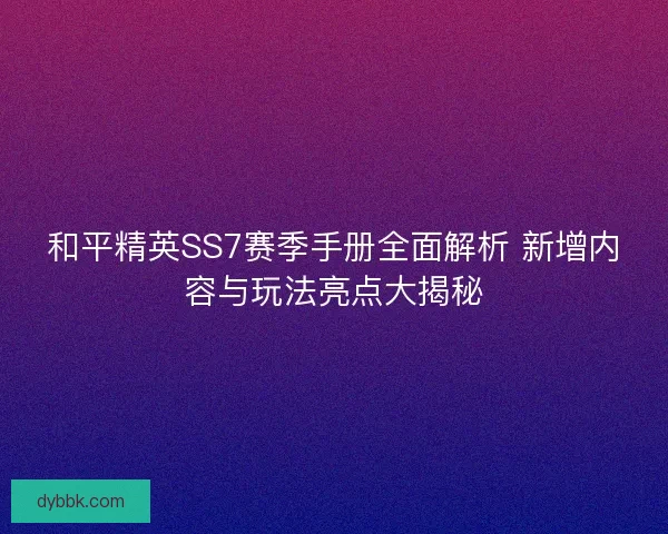 和平精英SS7赛季手册全面解析 新增内容与玩法亮点大揭秘 和平精英SS7赛季手册全面解析 新增内容与玩法亮点大揭秘