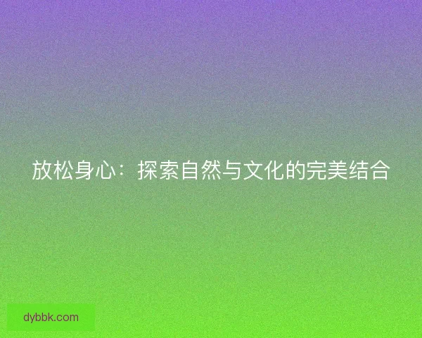 放松身心:探索自然与文化的完美结合 放松身心:探索自然与文化的完美结合