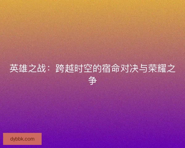 英雄之战:跨越时空的宿命对决与荣耀之争 英雄之战:跨越时空的宿命对决与荣耀之争