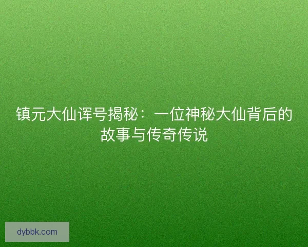 镇元大仙诨号揭秘:一位神秘大仙背后的故事与传奇传说 镇元大仙诨号揭秘:一位神秘大仙背后的故事与传奇传说