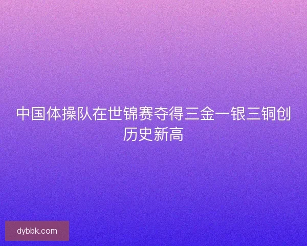中国体操队在世锦赛夺得三金一银三铜创历史新高 中国体操队在世锦赛夺得三金一银三铜创历史新高