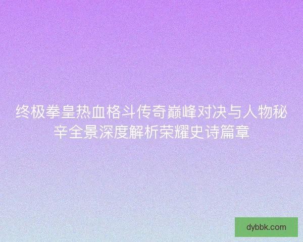 终极拳皇热血格斗传奇巅峰对决与人物秘辛全景深度解析荣耀史诗篇章 终极拳皇热血格斗传奇巅峰对决与人物秘辛全景深度解析荣耀史诗篇章