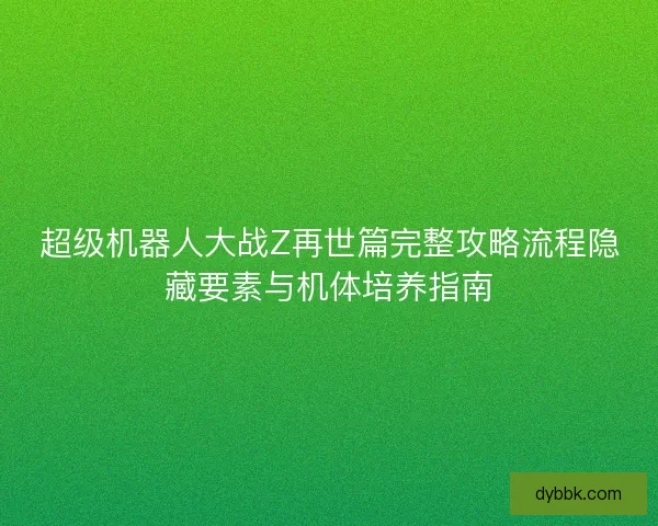 超级机器人大战Z再世篇完整攻略流程隐藏要素与机体培养指南 超级机器人大战Z再世篇完整攻略流程隐藏要素与机体培养指南