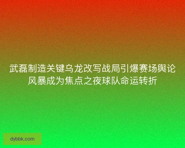 武磊制造关键乌龙改写战局引爆赛场舆论风暴成为焦点之夜球队命运转折