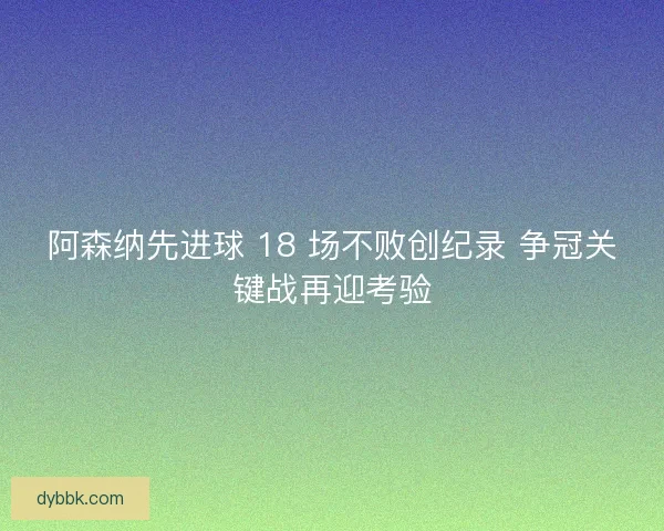 阿森纳先进球 18 场不败创纪录 争冠关键战再迎考验