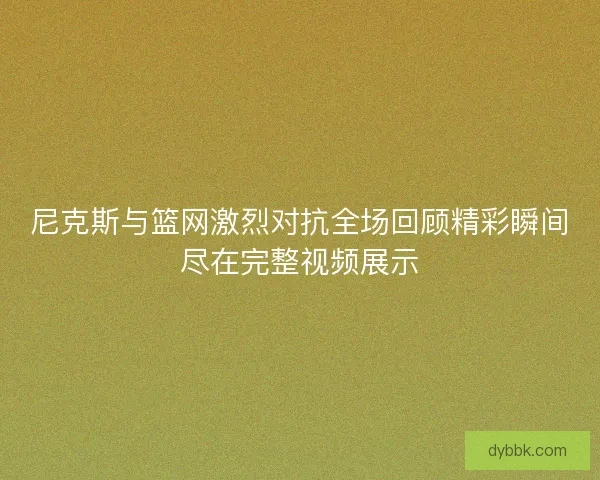尼克斯与篮网激烈对抗全场回顾精彩瞬间尽在完整视频展示