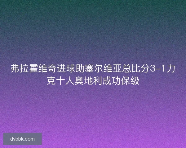 弗拉霍维奇进球助塞尔维亚总比分3-1力克十人奥地利成功保级 弗拉霍维奇进球助塞尔维亚总比分3-1力克十人奥地利成功保级