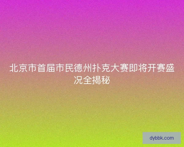 北京市首届市民德州扑克大赛即将开赛盛况全揭秘
