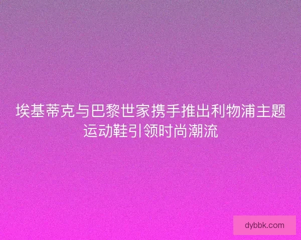 埃基蒂克与巴黎世家携手推出利物浦主题运动鞋引领时尚潮流