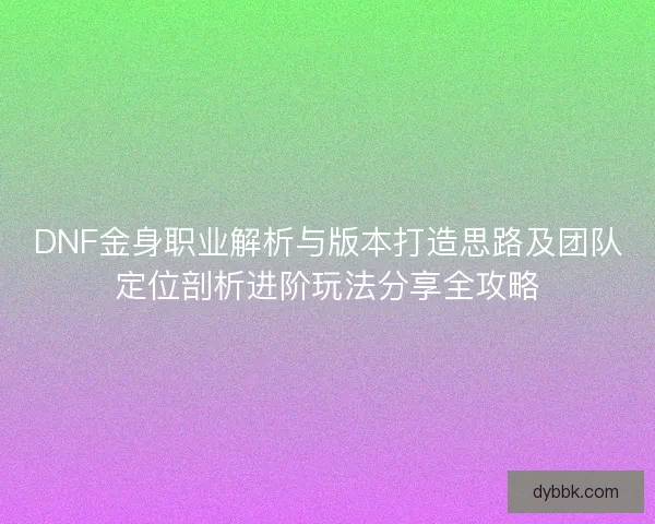 DNF金身职业解析与版本打造思路及团队定位剖析进阶玩法分享全攻略 DNF金身职业解析与版本打造思路及团队定位剖析进阶玩法分享全攻略