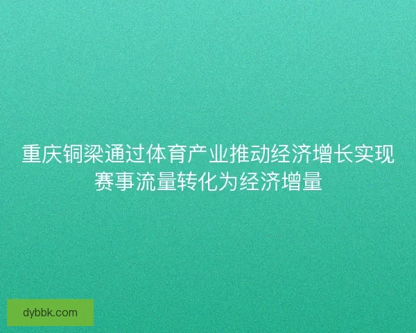 重庆铜梁通过体育产业推动经济增长实现赛事流量转化为经济增量 重庆铜梁通过体育产业推动经济增长实现赛事流量转化为经济增量