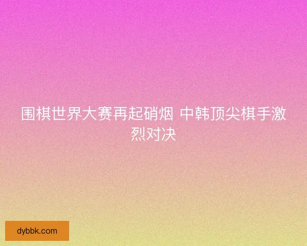 围棋世界大赛再起硝烟 中韩顶尖棋手激烈对决