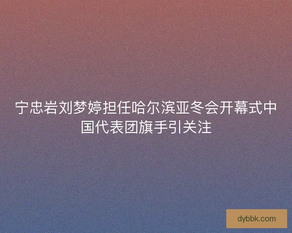 宁忠岩刘梦婷担任哈尔滨亚冬会开幕式中国代表团旗手引关注 宁忠岩刘梦婷担任哈尔滨亚冬会开幕式中国代表团旗手引关注