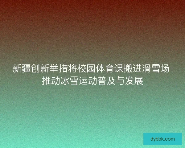 新疆创新举措将校园体育课搬进滑雪场 推动冰雪运动普及与发展 新疆创新举措将校园体育课搬进滑雪场 推动冰雪运动普及与发展