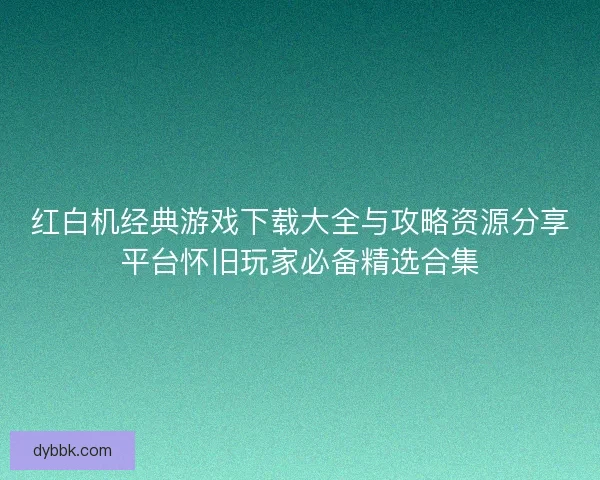 红白机经典游戏下载大全与攻略资源分享平台怀旧玩家必备精选合集 红白机经典游戏下载大全与攻略资源分享平台怀旧玩家必备精选合集