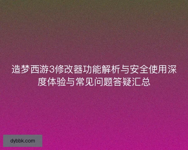 造梦西游3修改器功能解析与安全使用深度体验与常见问题答疑汇总 造梦西游3修改器功能解析与安全使用深度体验与常见问题答疑汇总