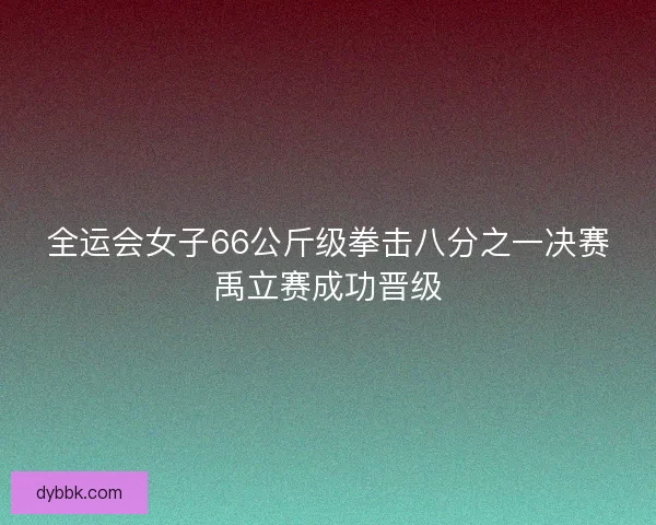 全运会女子66公斤级拳击八分之一决赛禹立赛成功晋级 全运会女子66公斤级拳击八分之一决赛禹立赛成功晋级