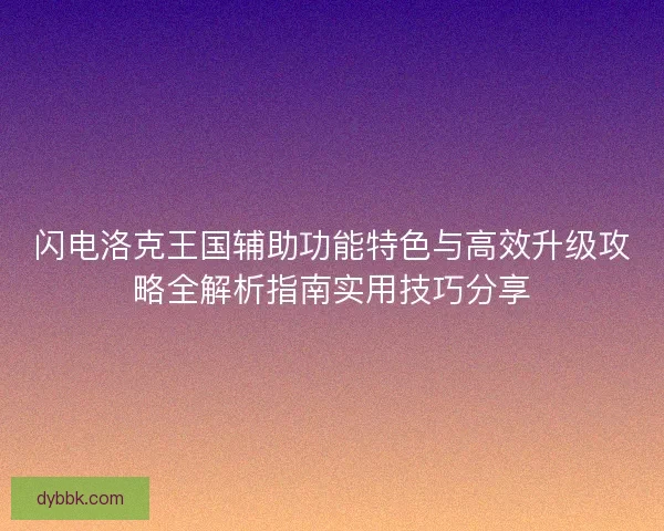 闪电洛克王国辅助功能特色与高效升级攻略全解析指南实用技巧分享 闪电洛克王国辅助功能特色与高效升级攻略全解析指南实用技巧分享
