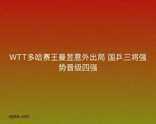 WTT多哈赛王曼昱意外出局 国乒三将强势晋级四强