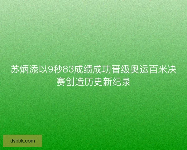 苏炳添以9秒83成绩成功晋级奥运百米决赛创造历史新纪录