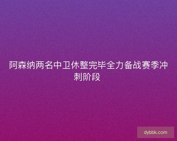 阿森纳两名中卫休整完毕全力备战赛季冲刺阶段 阿森纳两名中卫休整完毕全力备战赛季冲刺阶段