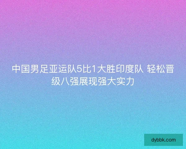 中国男足亚运队5比1大胜印度队 轻松晋级八强展现强大实力 中国男足亚运队5比1大胜印度队 轻松晋级八强展现强大实力