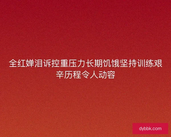 全红婵泪诉控重压力长期饥饿坚持训练艰辛历程令人动容 全红婵泪诉控重压力长期饥饿坚持训练艰辛历程令人动容
