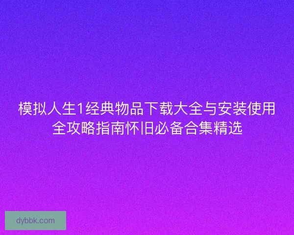 模拟人生1经典物品下载大全与安装使用全攻略指南怀旧必备合集精选 模拟人生1经典物品下载大全与安装使用全攻略指南怀旧必备合集精选
