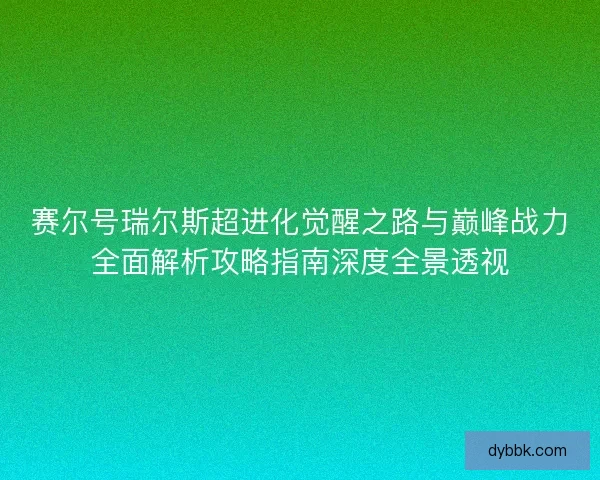 赛尔号瑞尔斯超进化觉醒之路与巅峰战力全面解析攻略指南深度全景透视 赛尔号瑞尔斯超进化觉醒之路与巅峰战力全面解析攻略指南深度全景透视