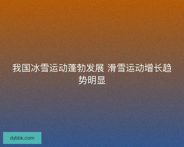 我国冰雪运动蓬勃发展 滑雪运动增长趋势明显 我国冰雪运动蓬勃发展 滑雪运动增长趋势明显
